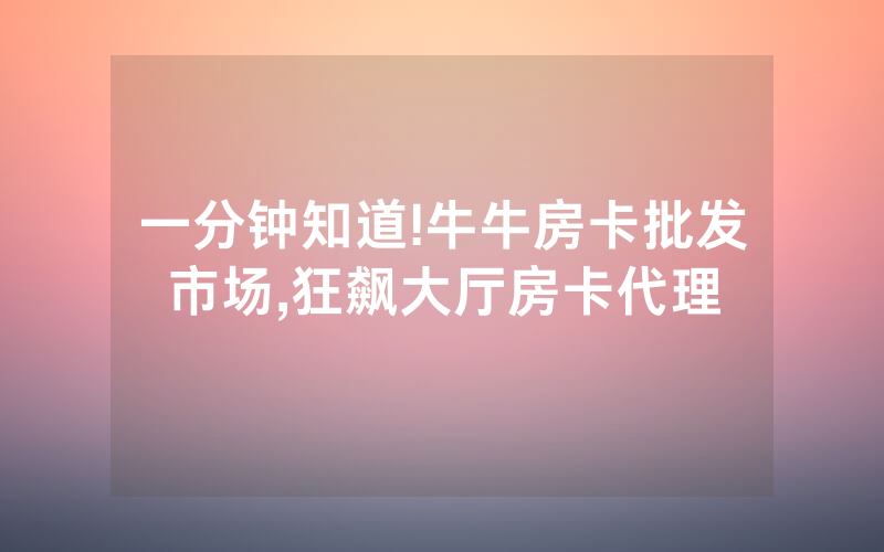 一分钟知道!牛牛房卡批发市场,狂飙大厅房卡代理
