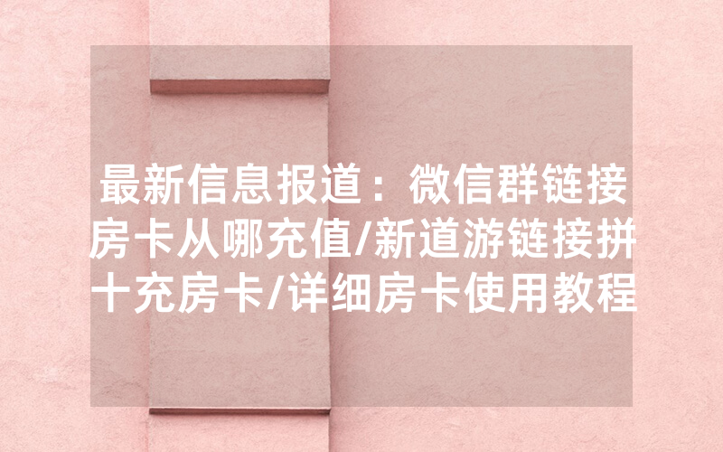 最新信息报道：微信群链接房卡从哪充值/新道游链接拼十充房卡/详细房卡使用教程