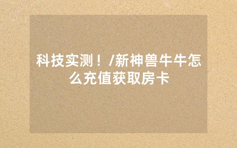科技实测！/新神兽牛牛怎么充值获取房卡