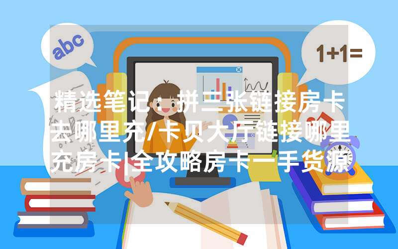 精选笔记：拼三张链接房卡去哪里充/卡贝大厅链接哪里充房卡|全攻略房卡一手货源