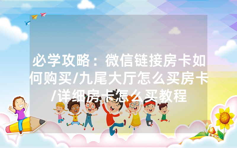 必学攻略：微信链接房卡如何购买/九尾大厅怎么买房卡/详细房卡怎么买教程