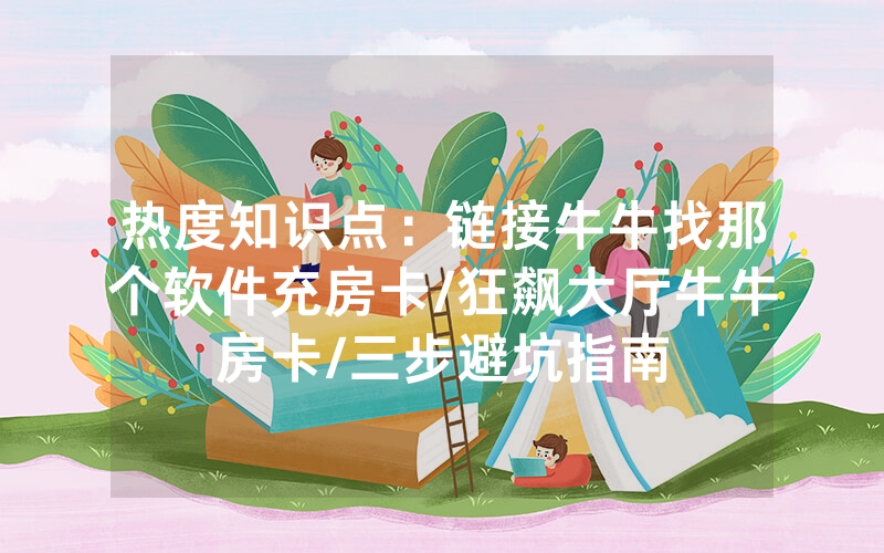 热度知识点：链接牛牛找那个软件充房卡/狂飙大厅牛牛房卡/三步避坑指南