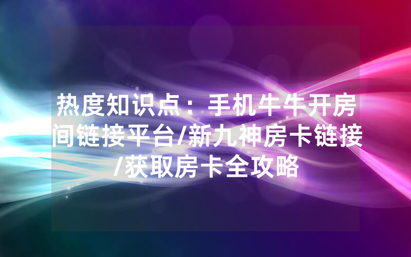 热度知识点：手机牛牛开房间链接平台/新九神房卡链接/获取房卡全攻略