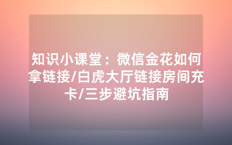 知识小课堂：微信金花如何拿链接/白虎大厅链接房间充卡/三步避坑指南
