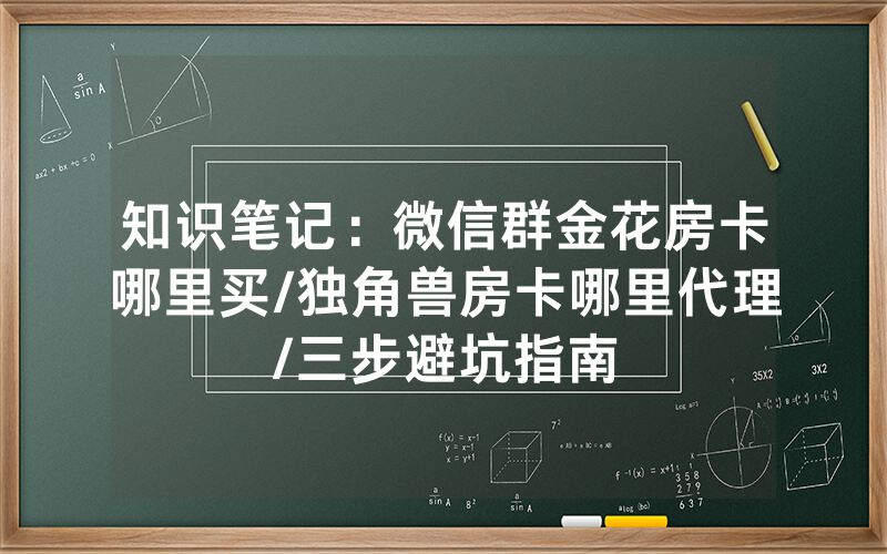 知识笔记：微信群金花房卡哪里买/独角兽房卡哪里代理/三步避坑指南