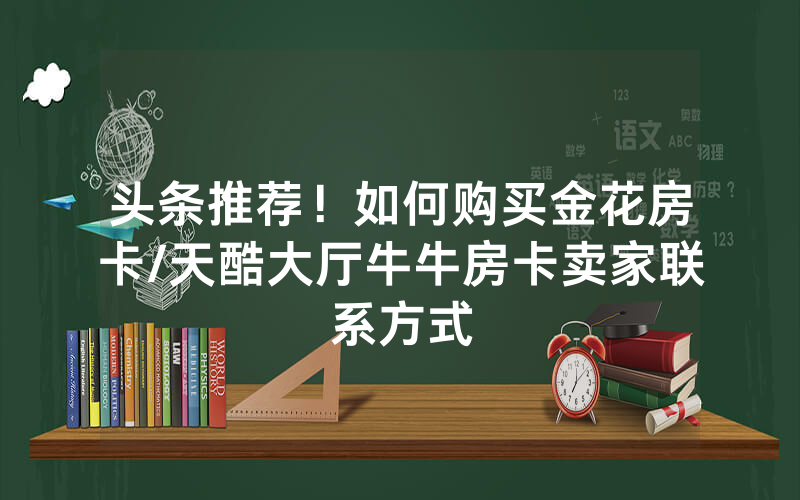 头条推荐！如何购买金花房卡/天酷大厅牛牛房卡卖家联系方式