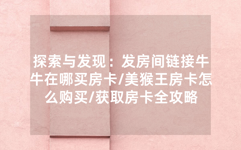 探索与发现：发房间链接牛牛在哪买房卡/美猴王房卡怎么购买/获取房卡全攻略