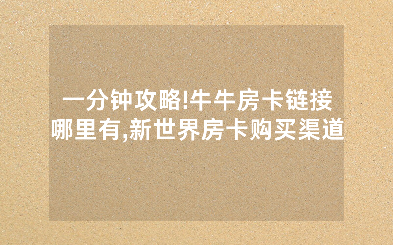 一分钟攻略!牛牛房卡链接哪里有,新世界房卡购买渠道