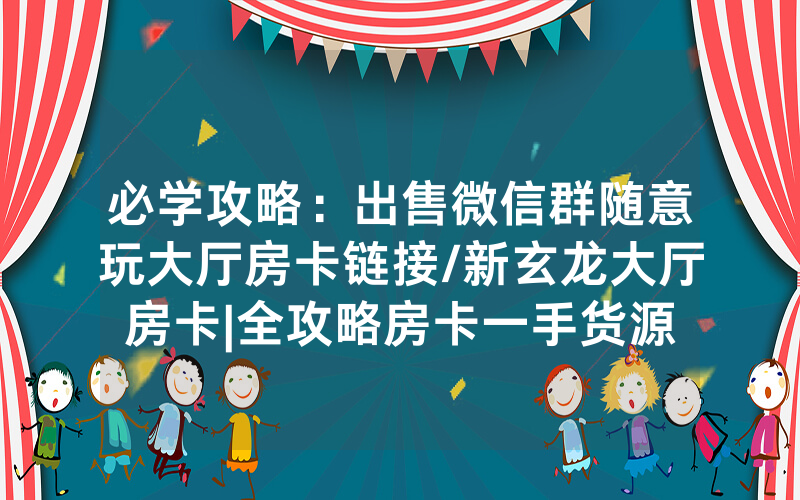 必学攻略：出售微信群随意玩大厅房卡链接/新玄龙大厅房卡|全攻略房卡一手货源