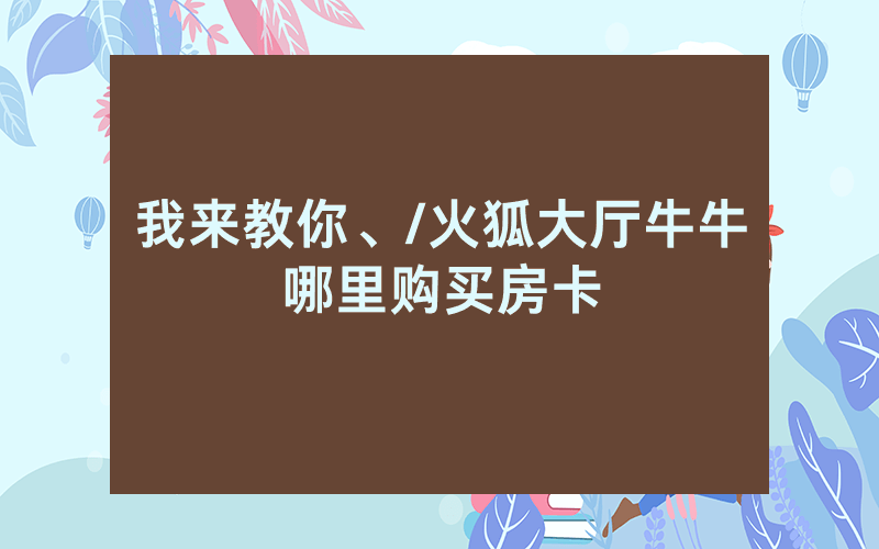 我来教你、/火狐大厅牛牛哪里购买房卡