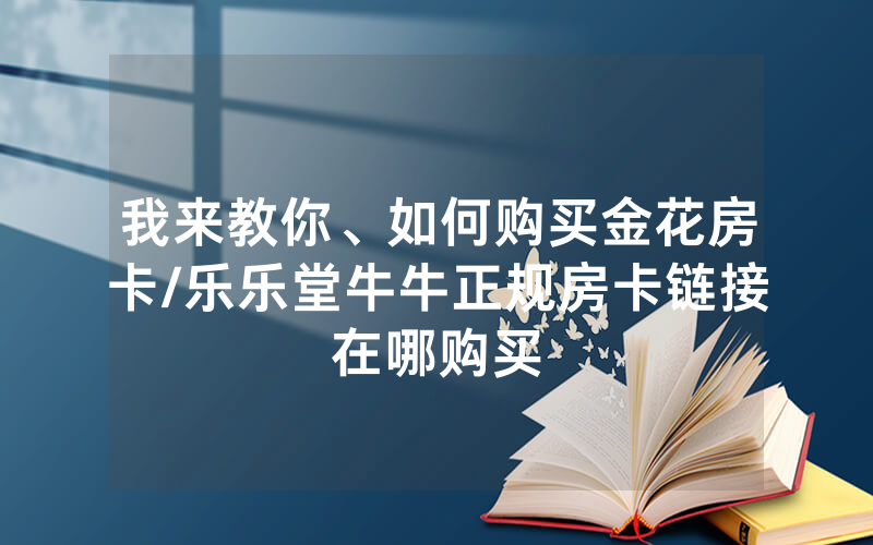 我来教你、如何购买金花房卡/乐乐堂牛牛正规房卡链接在哪购买