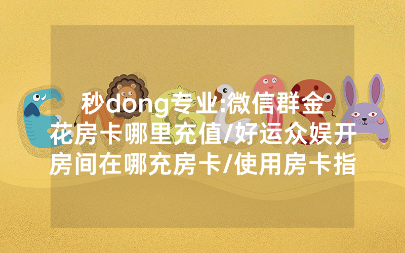 秒dong专业:微信群金花房卡哪里充值/好运众娱开房间在哪充房卡/使用房卡指南大全