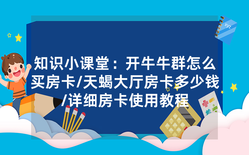 知识小课堂：开牛牛群怎么买房卡/天蝎大厅房卡多少钱/详细房卡使用教程