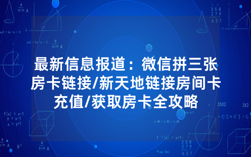 最新信息报道：微信拼三张房卡链接/新天地链接房间卡充值/获取房卡全攻略