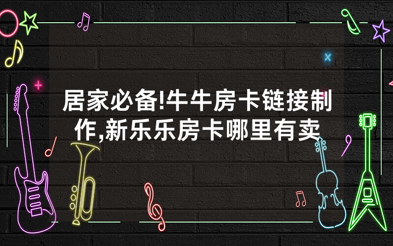 居家必备!牛牛房卡链接制作,新乐乐房卡哪里有卖