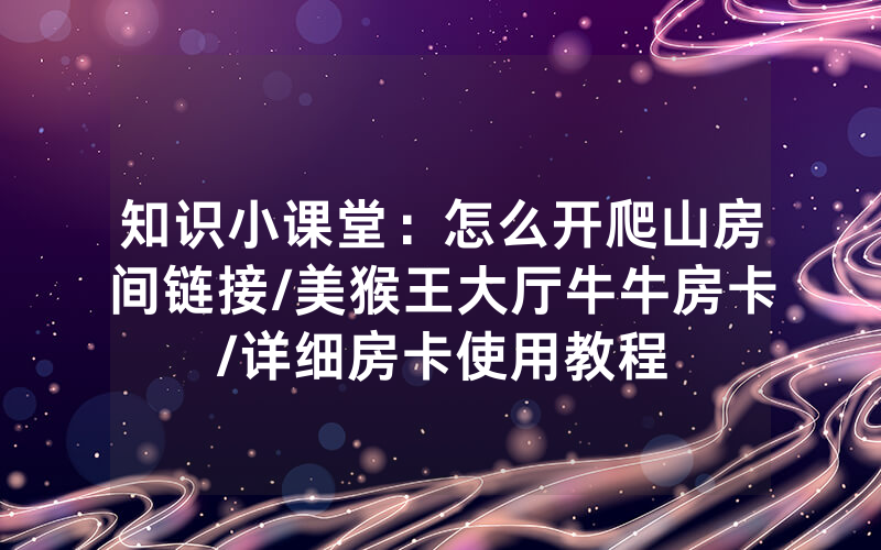 知识小课堂：怎么开爬山房间链接/美猴王大厅牛牛房卡/详细房卡使用教程