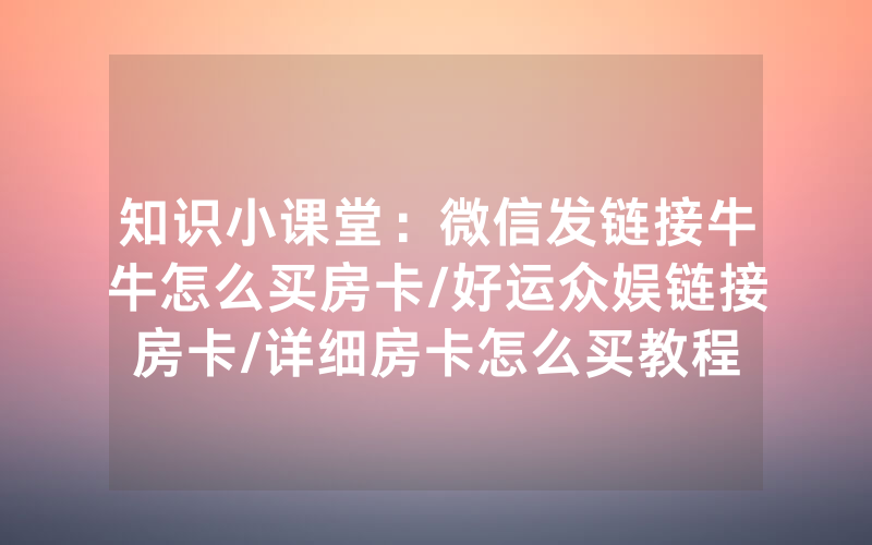 知识小课堂：微信发链接牛牛怎么买房卡/好运众娱链接房卡/详细房卡怎么买教程