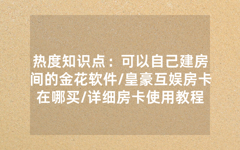 热度知识点：可以自己建房间的金花软件/皇豪互娱房卡在哪买/详细房卡使用教程