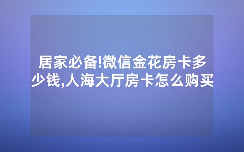 居家必备!微信金花房卡多少钱,人海大厅房卡怎么购买