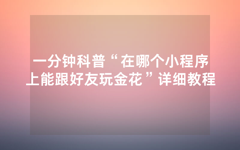 一分钟科普“在哪个小程序上能跟好友玩金花”详细教程