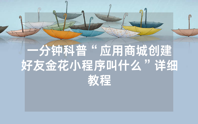 一分钟科普“应用商城创建好友金花小程序叫什么”详细教程