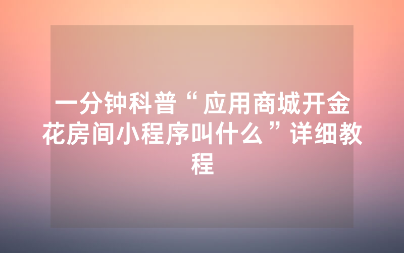 一分钟科普“应用商城开金花房间小程序叫什么”详细教程