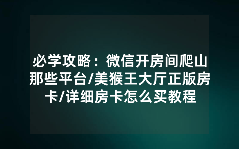必学攻略：微信开房间爬山那些平台/美猴王大厅正版房卡/详细房卡怎么买教程