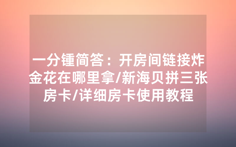一分锺简答：开房间链接炸金花在哪里拿/新海贝拼三张房卡/详细房卡使用教程