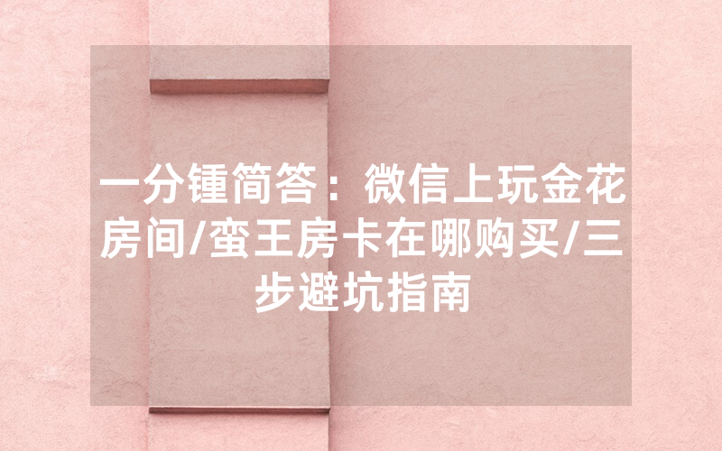 一分锺简答：微信上玩金花房间/蛮王房卡在哪购买/三步避坑指南