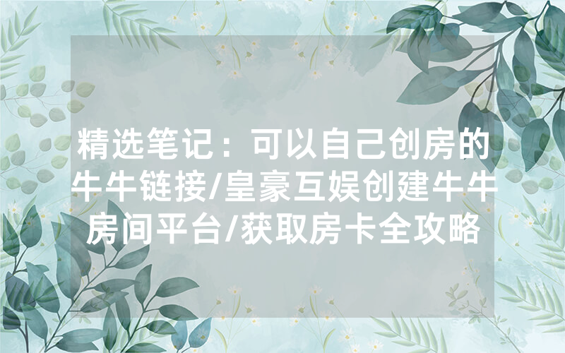精选笔记：可以自己创房的牛牛链接/皇豪互娱创建牛牛房间平台/获取房卡全攻略