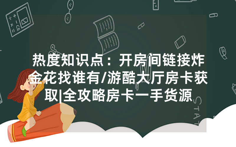 热度知识点：开房间链接炸金花找谁有/游酷大厅房卡获取|全攻略房卡一手货源