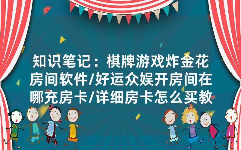 知识笔记：棋牌游戏炸金花房间软件/好运众娱开房间在哪充房卡/详细房卡怎么买教程