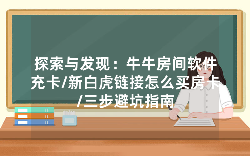 探索与发现：牛牛房间软件充卡/新白虎链接怎么买房卡/三步避坑指南
