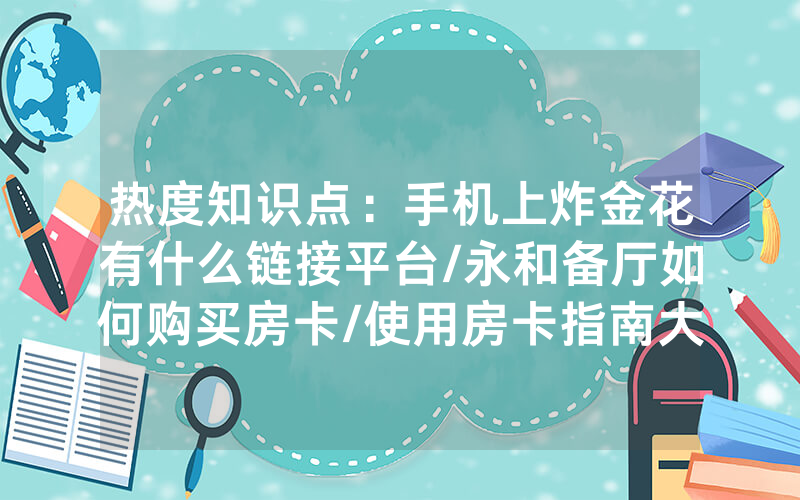 热度知识点：手机上炸金花有什么链接平台/永和备厅如何购买房卡/使用房卡指南大全
