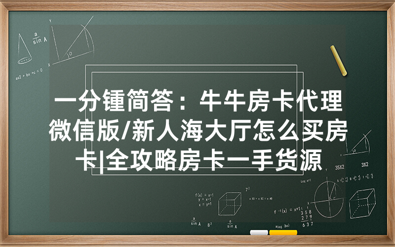 一分锺简答：牛牛房卡代理微信版/新人海大厅怎么买房卡|全攻略房卡一手货源