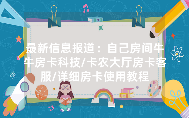 最新信息报道：自己房间牛牛房卡科技/卡农大厅房卡客服/详细房卡使用教程