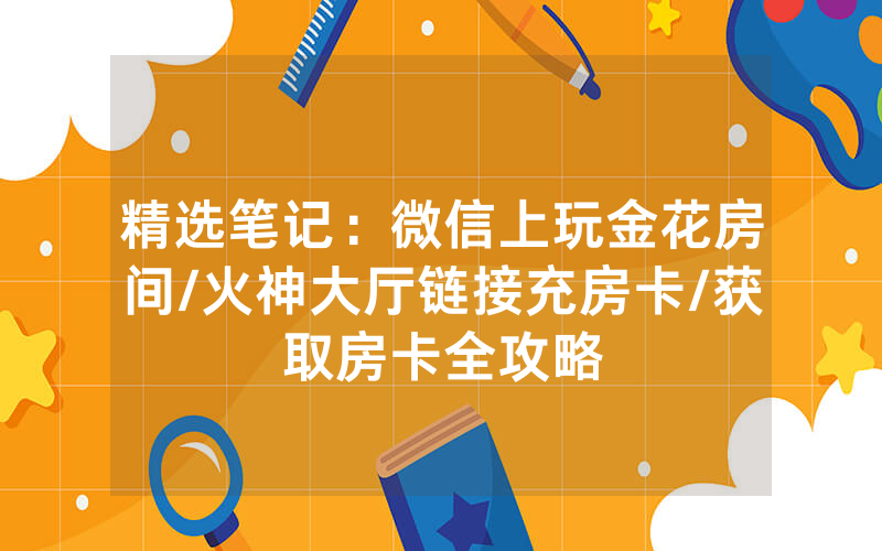 精选笔记：微信上玩金花房间/火神大厅链接充房卡/获取房卡全攻略
