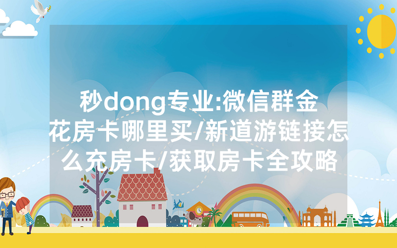 秒dong专业:微信群金花房卡哪里买/新道游链接怎么充房卡/获取房卡全攻略
