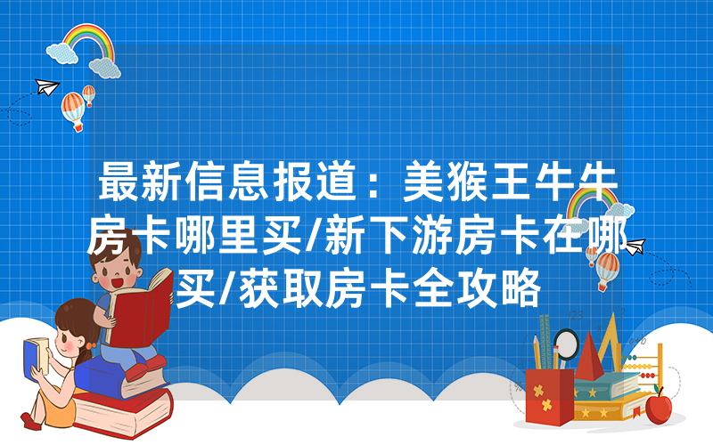 最新信息报道：美猴王牛牛房卡哪里买/新下游房卡在哪买/获取房卡全攻略