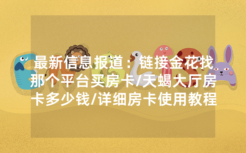 最新信息报道：链接金花找那个平台买房卡/天蝎大厅房卡多少钱/详细房卡使用教程
