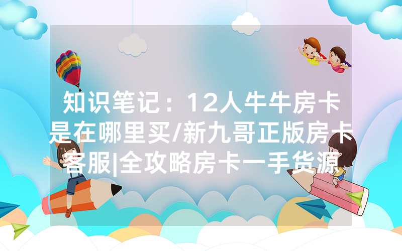 知识笔记：12人牛牛房卡是在哪里买/新九哥正版房卡客服|全攻略房卡一手货源