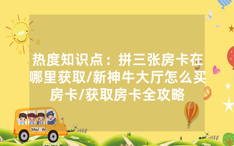 热度知识点：拼三张房卡在哪里获取/新神牛大厅怎么买房卡/获取房卡全攻略