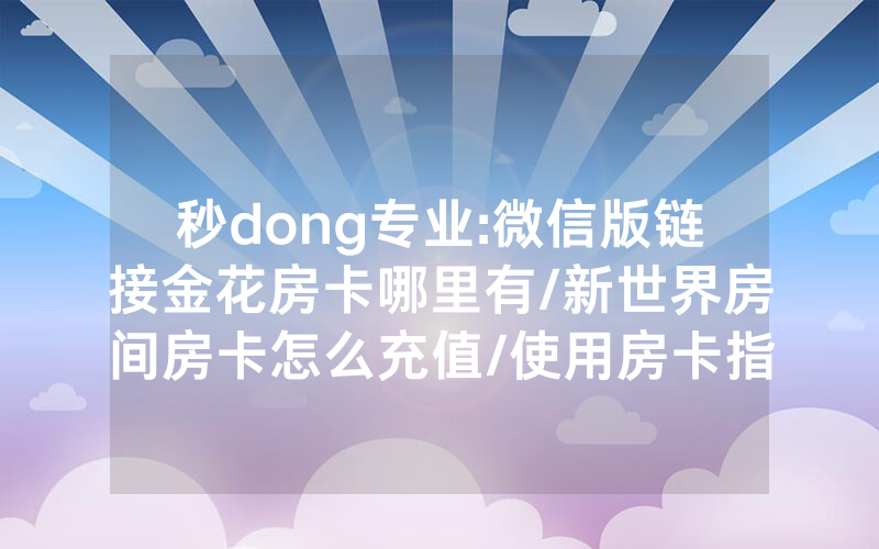 秒dong专业:微信版链接金花房卡哪里有/新世界房间房卡怎么充值/使用房卡指南大全