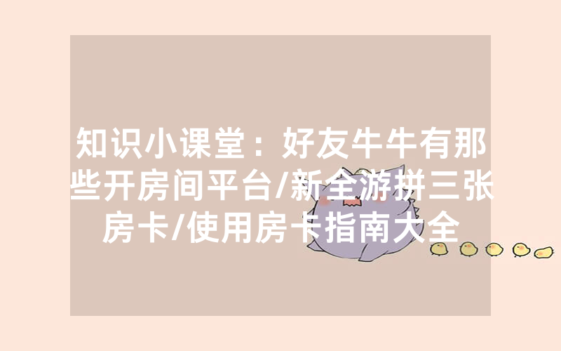 知识小课堂：好友牛牛有那些开房间平台/新全游拼三张房卡/使用房卡指南大全
