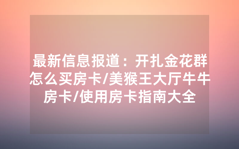 最新信息报道：开扎金花群怎么买房卡/美猴王大厅牛牛房卡/使用房卡指南大全
