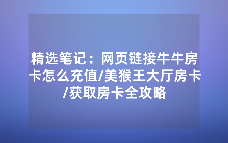 精选笔记：网页链接牛牛房卡怎么充值/美猴王大厅房卡/获取房卡全攻略