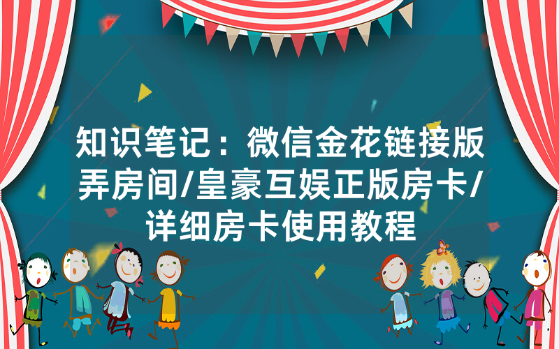 知识笔记：微信金花链接版弄房间/皇豪互娱正版房卡/详细房卡使用教程