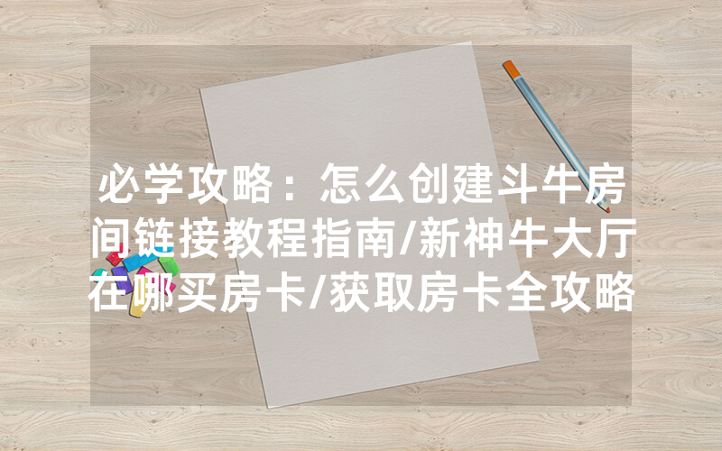 必学攻略：怎么创建斗牛房间链接教程指南/新神牛大厅在哪买房卡/获取房卡全攻略