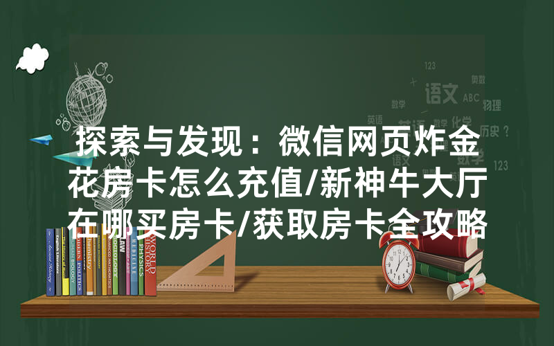 探索与发现：微信网页炸金花房卡怎么充值/新神牛大厅在哪买房卡/获取房卡全攻略