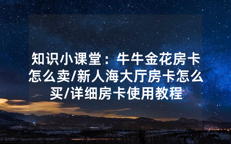 知识小课堂：牛牛金花房卡怎么卖/新人海大厅房卡怎么买/详细房卡使用教程